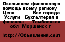 Оказываем финансовую помощь всему региону › Цена ­ 1 111 - Все города Услуги » Бухгалтерия и финансы   . Тамбовская обл.,Моршанск г.